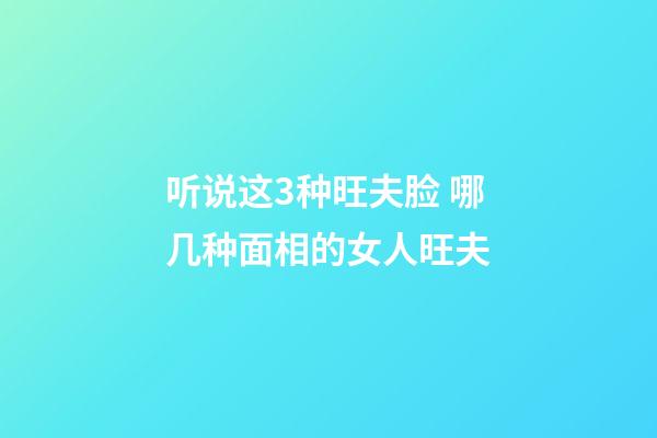 听说这3种旺夫脸 哪几种面相的女人旺夫